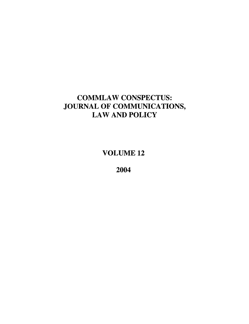 handle is hein.journals/cconsp12 and id is 1 raw text is: COMMLAW CONSPECTUS:
JOURNAL OF COMMUNICATIONS,
LAW AND POLICY
VOLUME 12
2004



