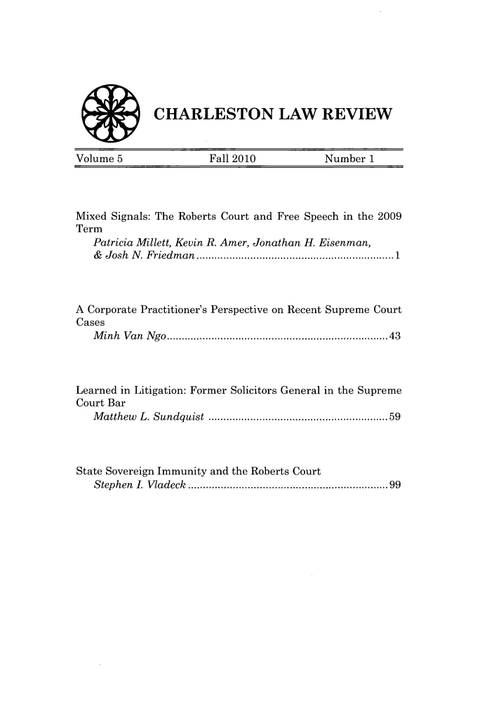 handle is hein.journals/charlwrev5 and id is 1 raw text is: CHARLESTON LAW REVIEW

Volume 5               Fall 2010          Number 1

Mixed Signals: The Roberts Court and Free Speech in the 2009
Term
Patricia Millett, Kevin R. Amer, Jonathan H. Eisenman,
&   Josh  N . Friedm an  .................................................................. 1
A Corporate Practitioner's Perspective on Recent Supreme Court
Cases
M inh  Van  N go .....................................................................   43
Learned in Litigation: Former Solicitors General in the Supreme
Court Bar
M atthew  L. Sundquist  .......................................................  59
State Sovereign Immunity and the Roberts Court
Stephen  I. Vladeck  ..............................................................  99


