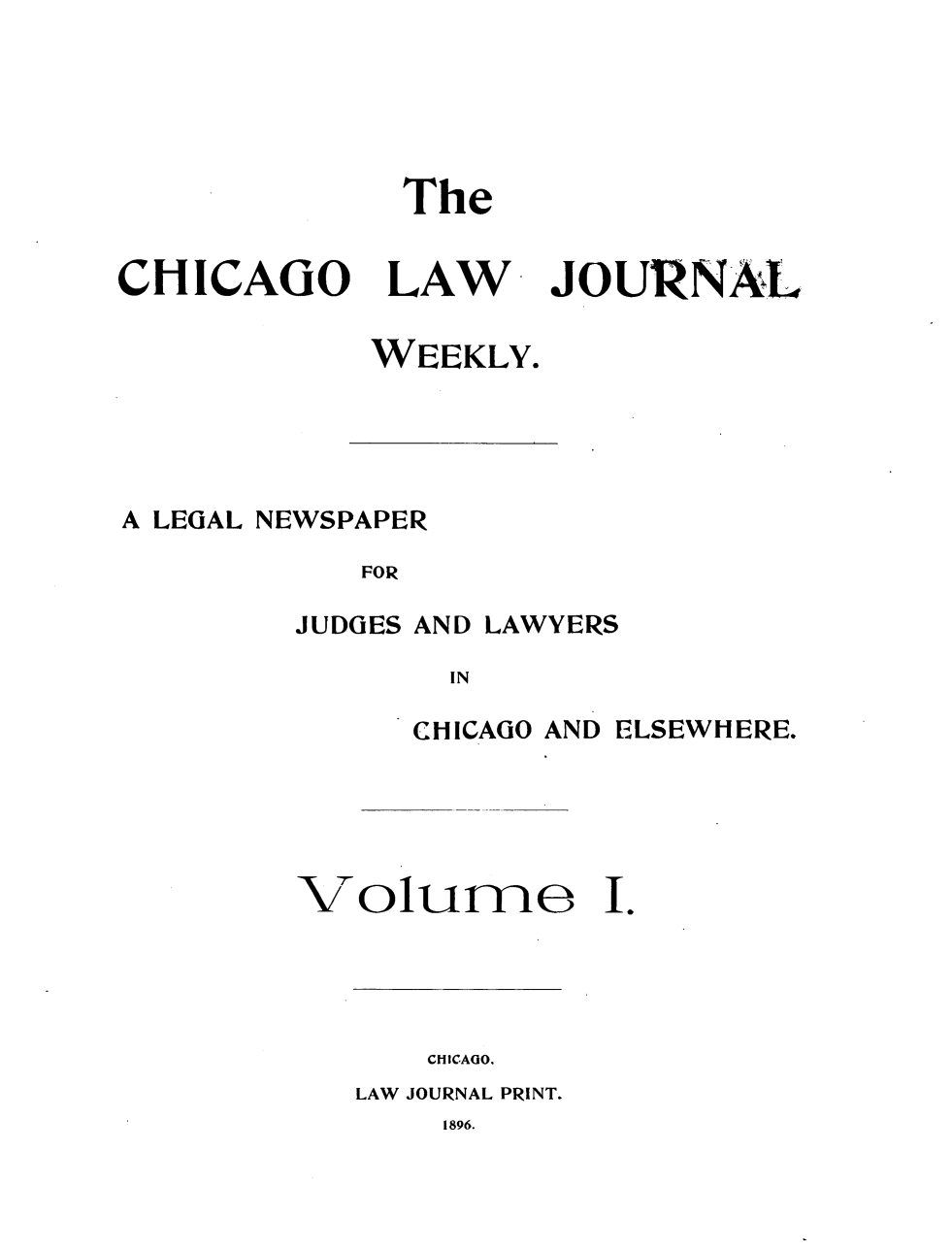 handle is hein.journals/chcgolwjrnl1 and id is 1 raw text is: The

CHICAGO

LAW

JOURNAL

WEEKLY.

A LEGAL NEWSPAPER
FOR

JUDGES

AND LAWYERS

IN

CHICAGO AND

Volurne

ELSEWHERE.

I.

CHICAGO.
LAW JOURNAL PRINT.

1896.


