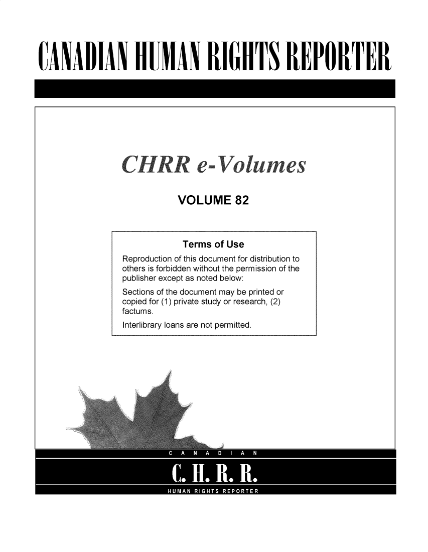 handle is hein.journals/chhr82 and id is 1 raw text is: CANADIAN HUIAN RIGHTS REPORTER

CH RR e-Volumes
VOLUME 82

Terms of Use
Reproduction of this document for distribution to
others is forbidden without the permission of the
publisher except as noted below:
Sections of the document may be printed or
copied for (1) private study or research, (2)
factums.
Interlibrary loans are not permitted.


