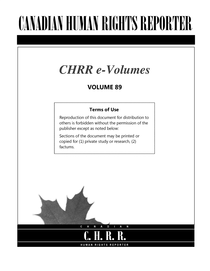 handle is hein.journals/chhr89 and id is 1 raw text is: CANADIAN HUIAN RIGHTS REPORTER

CH RR e-Volumes
VOLUME 89

Terms of Use
Reproduction of this document for distribution to
others is forbidden without the permission of the
publisher except as noted below:
Sections of the document may be printed or
copied for (1) private study or research, (2)
factums.


