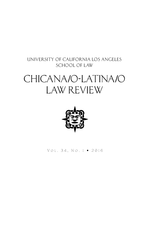 handle is hein.journals/chiclat34 and id is 1 raw text is: 










UNIVERSITY OF CALIFORNIA LOS ANGELES
         SCHOOL OF LAW


CH ICANA/O-LATINA/O

      LAW REVIEW


VOL 34, N . Io2016


