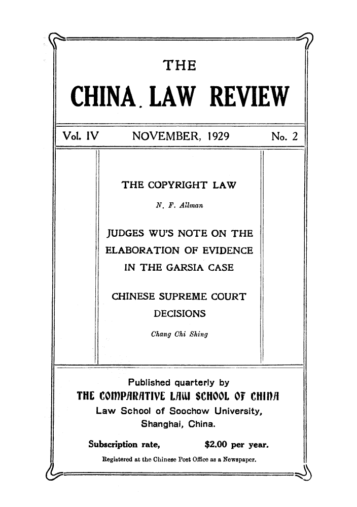 handle is hein.journals/chinlrv4 and id is 1 raw text is: THE
CHINA. LAW REVIEW
Vol. IV      NOVEMBER, 1929           No. 2
THE COPYRIGHT LAW
N. F. Allman
JUDGES WU'S NOTE ON THE
ELABORATION OF EVIDENCE
IN THE GARSIA CASE
CHINESE SUPREME COURT
DECISIONS
Chang Chi Shing
Published quarterly by
THE COMPAiRRITIVE LII SCHOOL Of CHIII
Law School of Soochow University,
Shanghai, China.
Subscription rate,   $2.00 per year.
Regibtered at the Chinese Post Office as a Newspaper.


