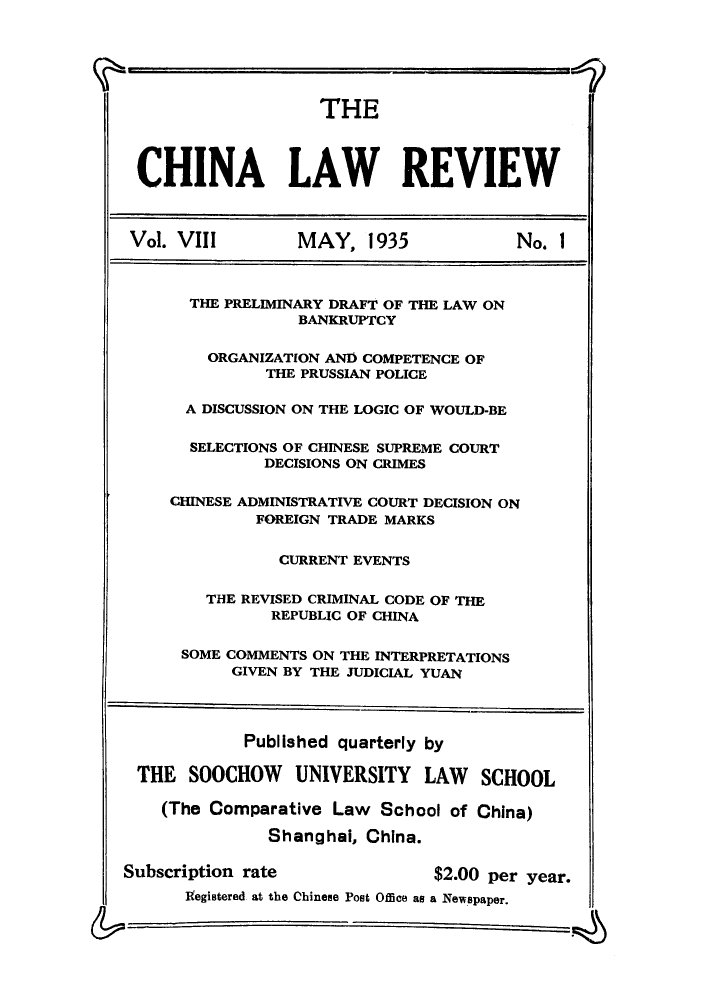 handle is hein.journals/chinlrv8 and id is 1 raw text is: THE
CHINA LAW REVIEW
Vol. VI         MAY, 1935           No. 1
THE PRELIMINARY DRAFT OF THE LAW ON
BANKRUPTCY
ORGANIZATION ANI COMPETENCE OF
THE PRUSSIAN POLICE
A DISCUSSION ON THE LOGIC OF WOULD-BE
SELECTIONS OF CHINESE SUPREME COURT
DECISIONS ON CRIMES
CHINESE ADMINISTRATIVE COURT DECISION ON
FOREIGN TRADE MARKS
CURRENT EVENTS
THE REVISED CRIMINAL CODE OF THE
REPUBLIC OF CHINA
SOME COMMENTS ON THE INTERPRETATIONS
GIVEN BY THE JUDICIAL YUAN
Published quarterly by
THE SOOCHOW UNIVERSITY LAW SCHOOL
(The Comparative Law School of China)
Shanghai, China.
Subscription rate              $2.00 per year.
Iegistered at the Chinese Post Office as a Newspaper.


