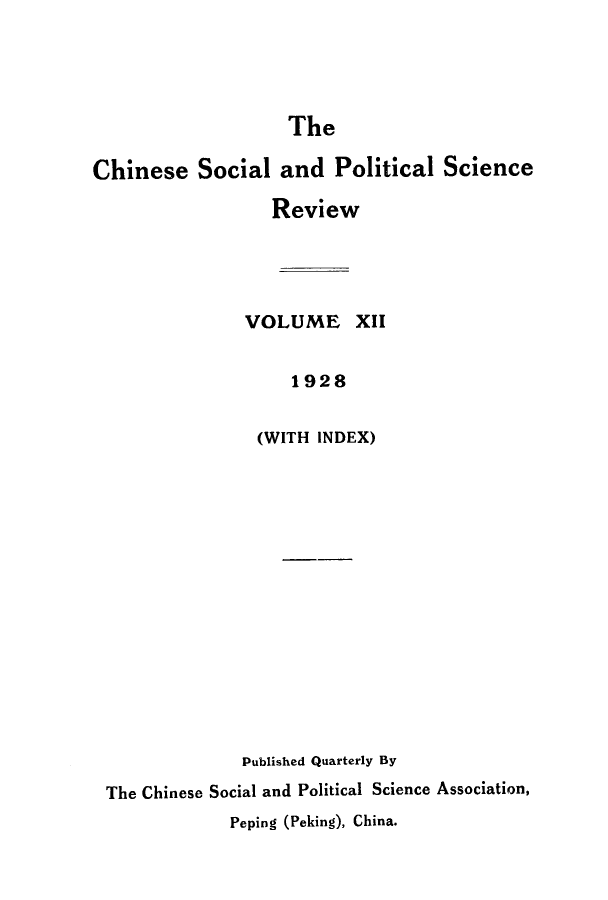 handle is hein.journals/chinsoc12 and id is 1 raw text is: The
Chinese Social and Political Science
Review
VOLUME XII
1928
(WITH INDEX)

Published Quarterly By
The Chinese Social and Political Science Association,
Peping (Peking), China.


