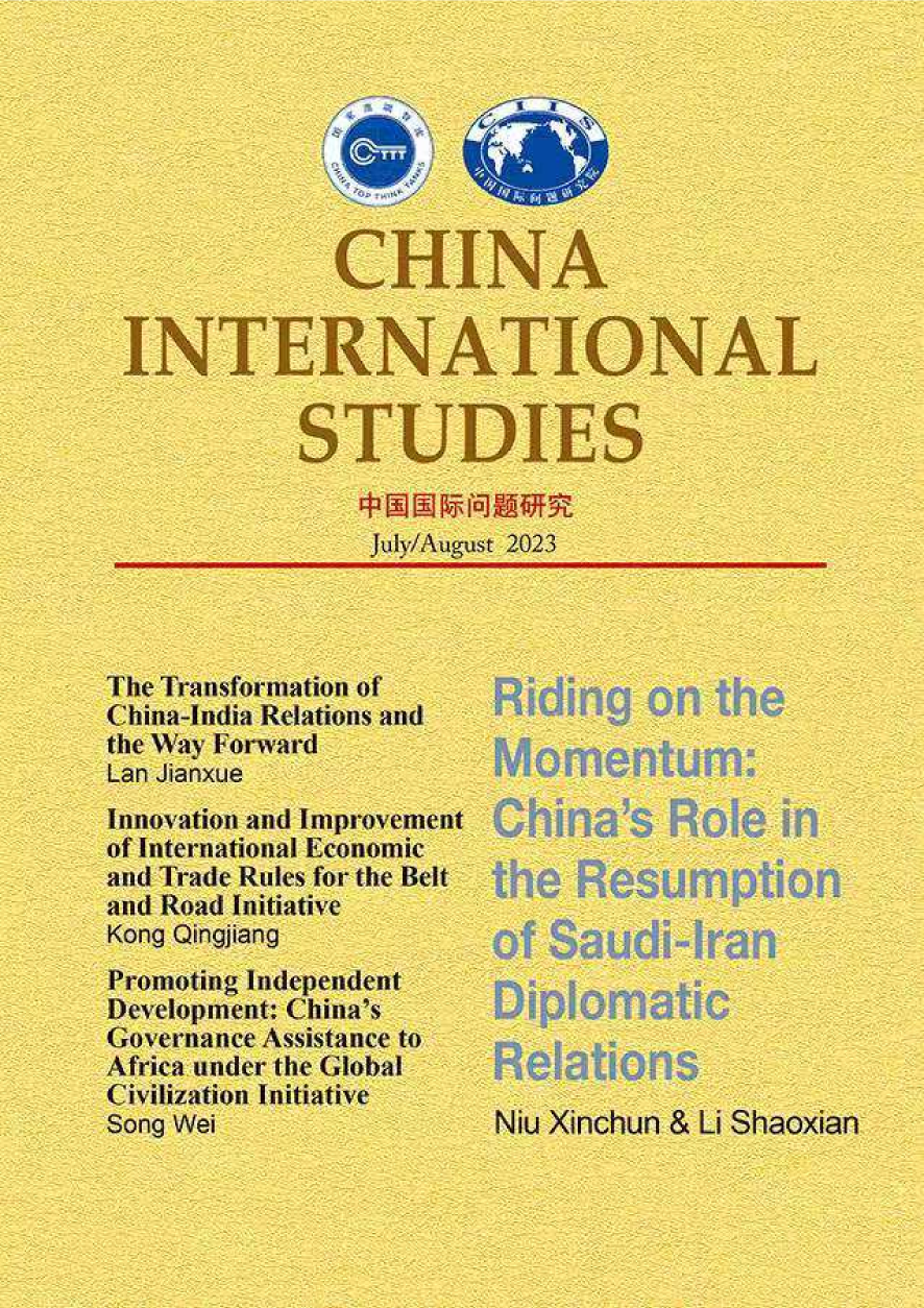 handle is hein.journals/chintersd101 and id is 1 raw text is: 







             CHINA

INTERNATIONAL


          STUDIES


               July/August 2023


The Transformation of
China-India Relations and
the Way Forward
Lan Jianxue
Innovation and Improvement
of International Economic
and Trade Rules for the Belt
and Road Initiative
Kong Qingjiang
Promoting independent
Development: China's
Governance Assistance to
Africa under the Global
Civilization Initiative
Song Wei


                 I






Niu Xinchun & Li Shaoxian


