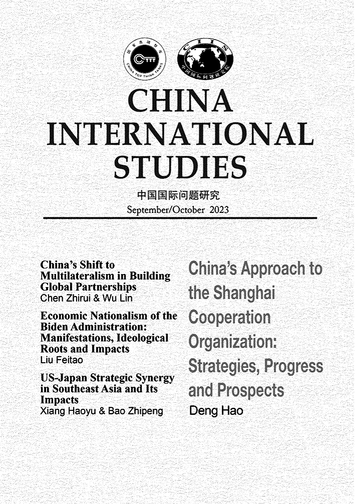 handle is hein.journals/chintersd102 and id is 1 raw text is: 







            CHINA


INTERNATIONAL


          STUDIES


            September/October 2023


China's Shift to
Multilateralism in Building
Global Partnerships
Chen Zhirui & Wu Lin
Economic Nationalism of the
Biden Administration:
Manifestations, Ideological
Roots and Impacts
Liu Feitao
US-Japan Strategic Synergy
in Southeast Asia and Its
Impacts
Xiang Haoyu & Bao Zhipeng


China's Approach  to











Deng Hao


