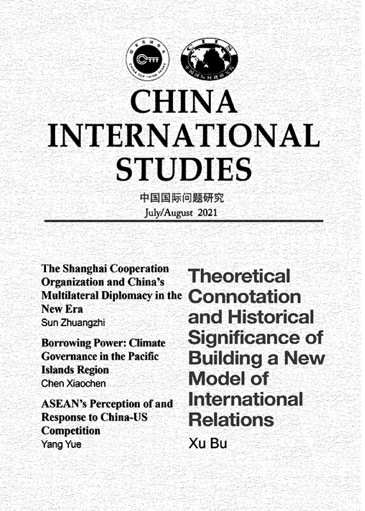handle is hein.journals/chintersd89 and id is 1 raw text is: CHINA
INTERNATIONAL
STUDIES
July/August 2021

The Shanghai Cooperation
Organization and China's
Multilateral Diplomacy in the
New Era
Sun Zhuangzhi
Borrowing Power: Climate
Governance in the Pacific
Islands Region
Chen Xiaochen
ASEAN's Perception of and
Response to China-US
Competition
Yang Yue

Theoretical
and Historical
Significance of
Building a New
Model of
International
Relations

Xu Bu


