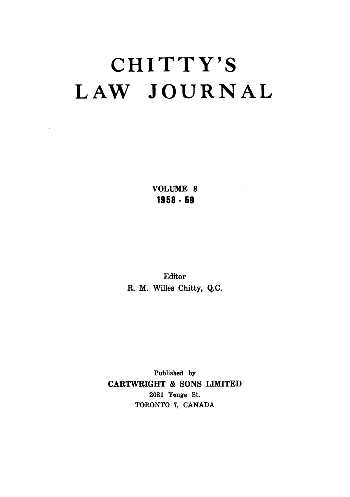 handle is hein.journals/chittylj8 and id is 1 raw text is: CHITTY'S
LAW JOURNAL
VOLUME 8
1958- 59
Editor
R. M. Willes Chitty, Q.C.
Published by
CARTWRIGHT & SONS LIMITED
2081 Yonge St.
TORONTO 7, CANADA


