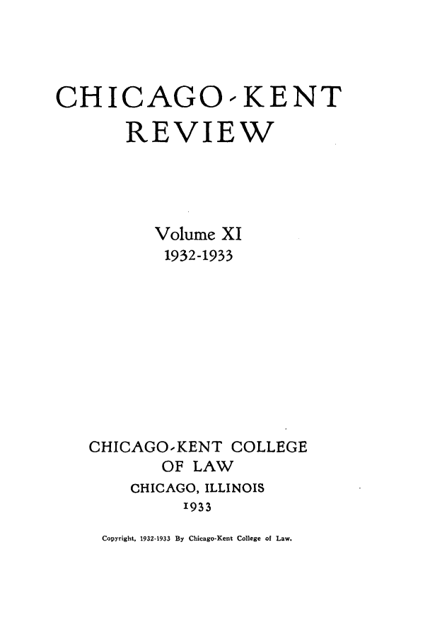handle is hein.journals/chknt11 and id is 1 raw text is: CHICAGO-KENT
REVIEW
Volume XI
1932-1933
CHICAGO.-KENT COLLEGE
OF LAW
CHICAGO, ILLINOIS
1933

Copyright, 1932-1933 By Chicago-Kent College of Law.


