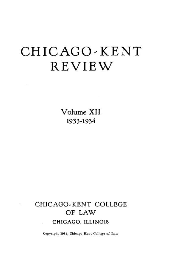 handle is hein.journals/chknt12 and id is 1 raw text is: CHICAGO -KENT
REVIEW
Volume XII
1933-1934
CHICAGO.-KENT COLLEGE
OF LAW
CHICAGO, ILLINOIS
Copyright 1934, Chicago Kent College of Law



