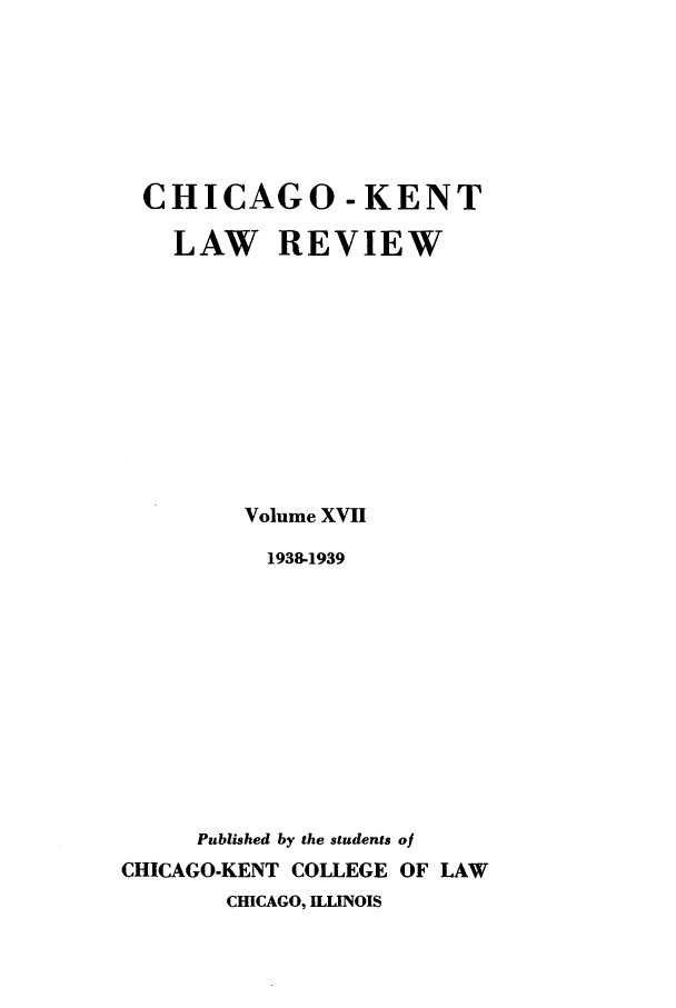 handle is hein.journals/chknt17 and id is 1 raw text is: CHICAGO-KENT
LAW REVIEW
Volume XVII
1938-1939
Published by the students of
CHICAGO-KENT COLLEGE OF LAW
CHICAGO, ILINOIS


