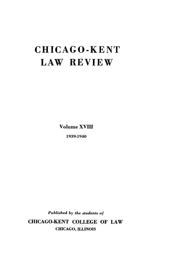 handle is hein.journals/chknt18 and id is 1 raw text is: CHICAGO-KENT
LAW REVIEW
Volume XVIII
1939-1940
Published by the students of
CHICAGO-KENT COLLEGE OF LAW
CHICAGO, ILLINOIS


