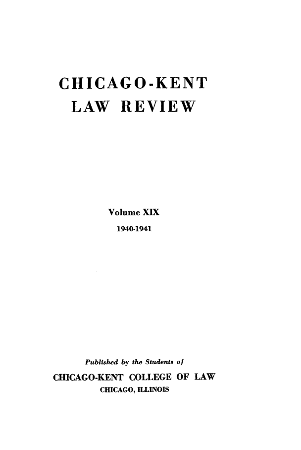 handle is hein.journals/chknt19 and id is 1 raw text is: CHICAGO-KENT
LAW REVIEW
Volume XIX
1940-1941
Published by the Students of
CHICAGO-KENT COLLEGE OF LAW
CHICAGO, ILLINOIS


