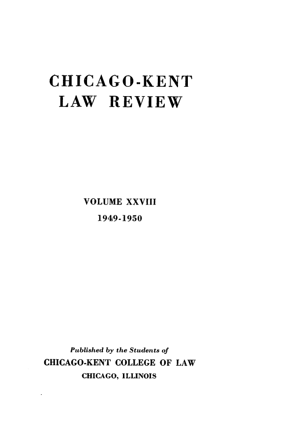 handle is hein.journals/chknt28 and id is 1 raw text is: CHICAGO-KENT
LAW REVIEW
VOLUME XXVIII
1949-1950
Published by the Students of
CHICAGO-KENT COLLEGE OF LAW
CHICAGO, ILLINOIS


