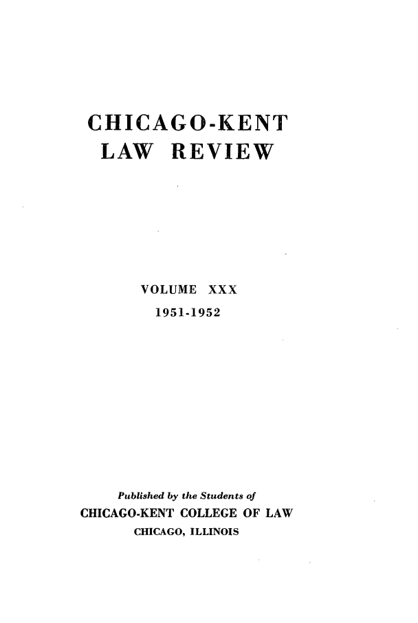 handle is hein.journals/chknt30 and id is 1 raw text is: CHICAGO-KENT
LAW REVIEW

VOLUME

xxx

1951-1952
Published by the Students of
CHICAGO-KENT COLLEGE OF LAW
CHICAGO, ILLINOIS


