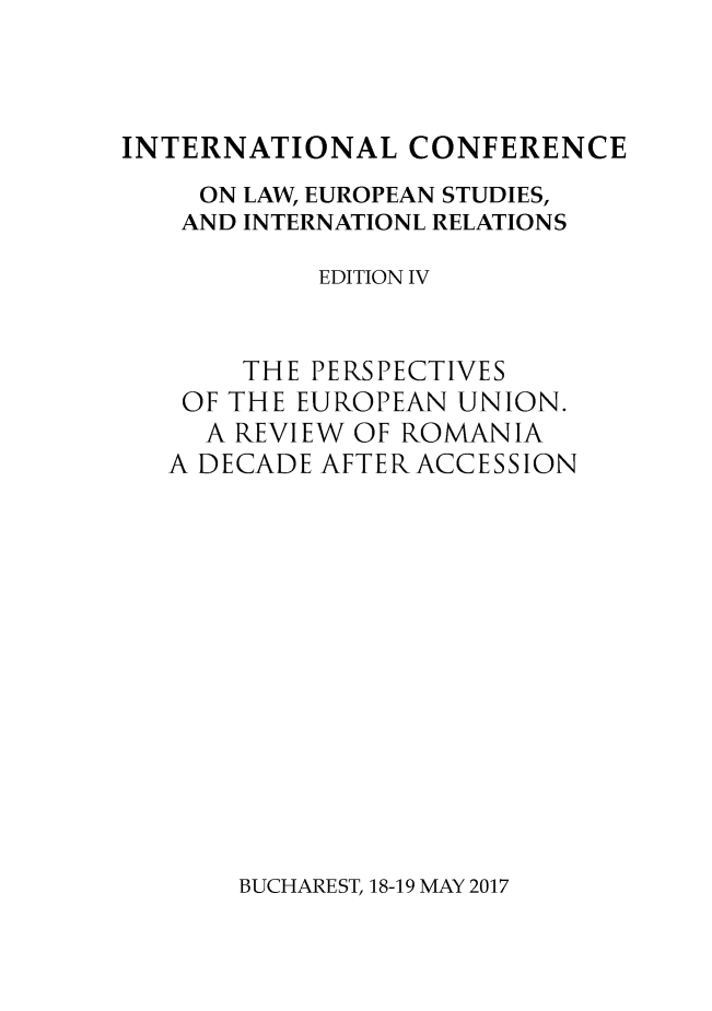 handle is hein.journals/cidstue2017 and id is 1 raw text is: 



INTERNATIONAL CONFERENCE
     ON LAW, EUROPEAN STUDIES,
   AND INTERNATIONL RELATIONS

           EDITION IV


       THE PERSPECTIVES
    OF THE EUROPEAN UNION.
    A  REVIEW OF ROMANIA
    A DECADE AFTER ACCESSION


BUCHAREST, 18-19 MAY 2017



