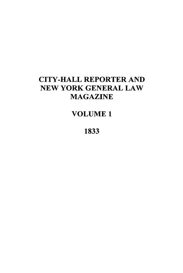 handle is hein.journals/cihlrepny1 and id is 1 raw text is: CITY-HALL REPORTER AND
NEW YORK GENERAL LAW
MAGAZINE
VOLUME 1
1833


