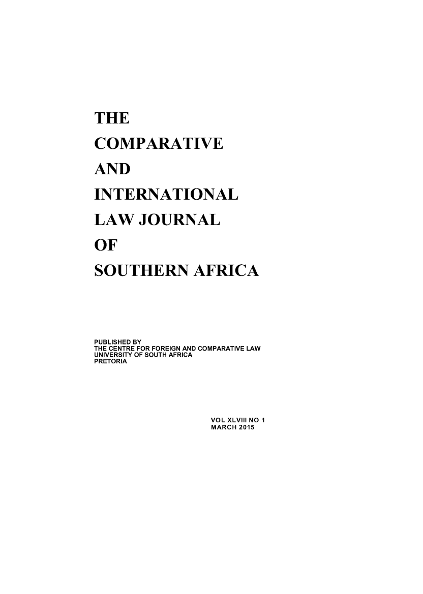 handle is hein.journals/ciminsfri48 and id is 1 raw text is: 





THE
COMPARATIVE
AND
INTERNATIONAL
LAW   JOURNAL
OF
SOUTHERN AFRICA



PUBLISHED BY
THE CENTRE FOR FOREIGN AND COMPARATIVE LAW
UNIVERSITY OF SOUTH AFRICA
PRETORIA


VOL XLVIII NO 1
MARCH 2015


