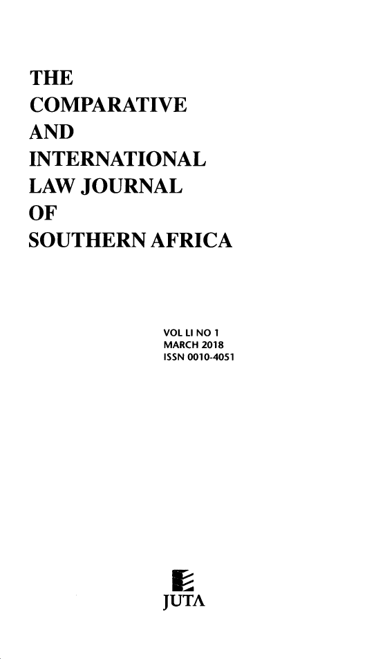 handle is hein.journals/ciminsfri51 and id is 1 raw text is: THE
COMPARATIVE
AND
INTERNATIONAL
LAW JOURNAL
OF
SOUTHERN AFRICA
VOL LI NO 1
MARCH 2018
ISSN 0010-4051
JUTA



