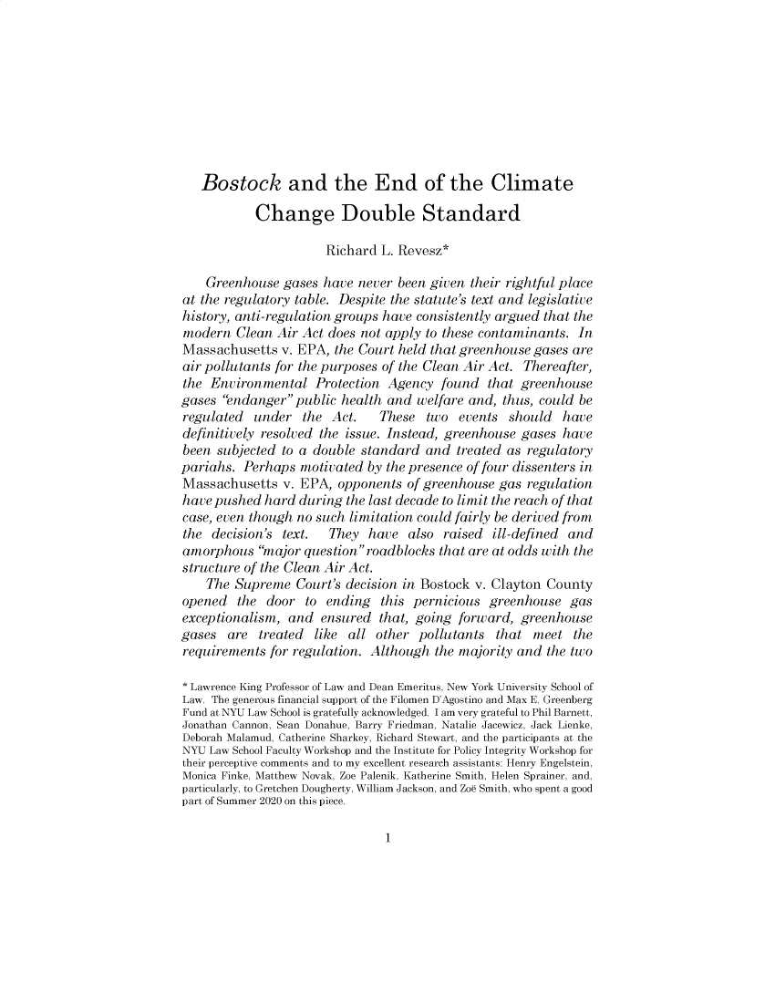 handle is hein.journals/cjel46 and id is 1 raw text is: Bostock and the End of the Climate
Change Double Standard
Richard L. Revesz*
Greenhouse gases have never been given their rightful place
at the regulatory table. Despite the statute's text and legislative
history, anti-regulation groups have consistently argued that the
modern Clean Air Act does not apply to these contaminants. In
Massachusetts v. EPA, the Court held that greenhouse gases are
air pollutants for the purposes of the Clean Air Act. Thereafter,
the Environmental Protection Agency found that greenhouse
gases endanger public health and welfare and, thus, could be
regulated   under the Act.      These two events should       have
definitively resolved the issue. Instead, greenhouse gases have
been subjected to a double standard and treated as regulatory
pariahs. Perhaps motivated by the presence of four dissenters in
Massachusetts v. EPA, opponents of greenhouse gas regulation
have pushed hard during the last decade to limit the reach of that
case, even though no such limitation could fairly be derived from
the decision's text. They have also raised ill-defined and
amorphous major question roadblocks that are at odds with the
structure of the Clean Air Act.
The Supreme Court's decision in Bostock v. Clayton County
opened the door to ending this pernicious greenhouse gas
exceptionalism, and ensured that, going forward, greenhouse
gases are treated like all other pollutants that meet the
requirements for regulation. Although the majority and the two
* Lawrence King Professor of Law and Dean Emeritus, New York University School of
Law. The generous financial support of the Filomen D'Agostino and Max E. Greenberg
Fund at NYU Law School is gratefully acknowledged. I am very grateful to Phil Barnett,
Jonathan Cannon, Sean Donahue, Barry Friedman, Natalie Jacewicz, Jack Lienke,
Deborah Malamud, Catherine Sharkey, Richard Stewart, and the participants at the
NYU Law School Faculty Workshop and the Institute for Policy Integrity Workshop for
their perceptive comments and to my excellent research assistants: Henry Engelstein,
Monica Finke, Matthew Novak, Zoe Palenik, Katherine Smith, Helen Sprainer, and,
particularly, to Gretchen Dougherty, William Jackson, and Zo8 Smith, who spent a good
part of Summer 2020 on this piece.

1


