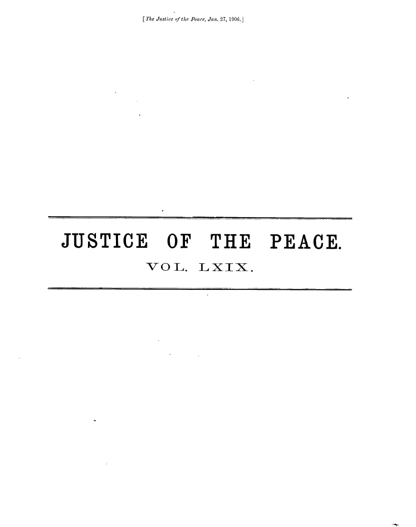 handle is hein.journals/cljw69 and id is 1 raw text is: [The Justice of the Peace, Jan. 27, 1906.]


JUSTICE OF THE PEACE.

           VOL.   LXIX,


