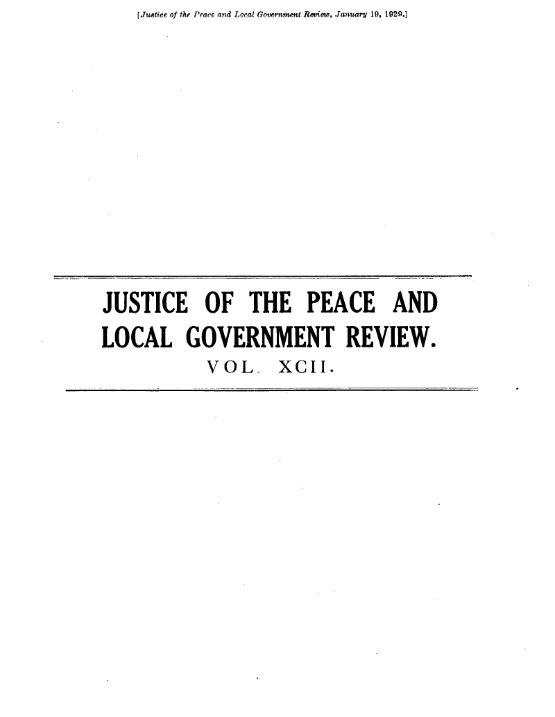 handle is hein.journals/cljw92 and id is 1 raw text is: [Justice of the Peace and Local Government Review, January 19, 1929.]


JUSTICE OF THE PEACE AND
LOCAL GOVERNMENT REVIEW.
            VOL XCII.


