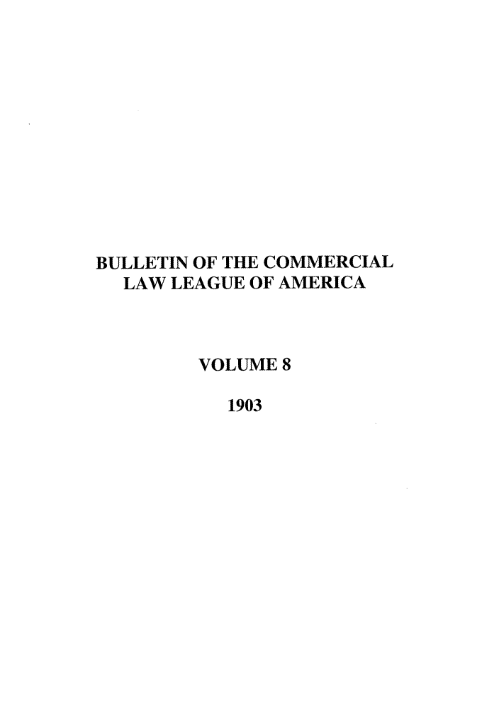 handle is hein.journals/clla8 and id is 1 raw text is: BULLETIN OF THE COMMERCIAL
LAW LEAGUE OF AMERICA
VOLUME 8
1903


