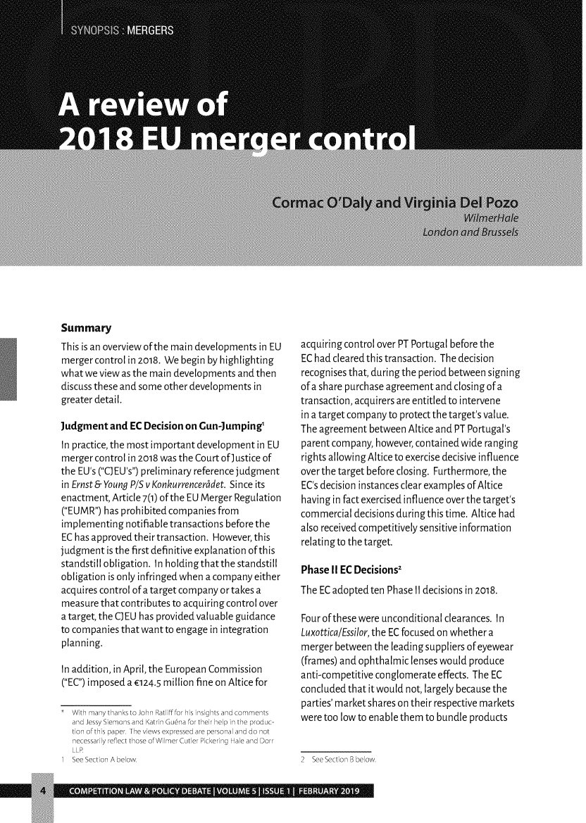 handle is hein.journals/clpd5 and id is 1 raw text is: 
























Summary
This is an overview of the main developments in EU
merger control in 2018. We begin by highlighting
what we view as the main developments  and then
discuss these and some other developments in
greater detail.

Judgment   and EC Decision on Gun-Jumping'
In practice, the most important development in EU
merger control in 2018 was the Court of)ustice of
the EU's (C) EU's) preliminary reference judgment
in Ernst& Young P/S v Konkurrencerddet. Since its
enactment, Article 7(1) of the EU Merger Regulation
(EUMR) has prohibited companies from
implementing  notifiable transactions before the
EC has approved their transaction. However, this
judgment  is the first definitive explanation of this
standstill obligation. In holdingthatthe standstill
obligation is only infringed when a company either
acquires control of a target company or takes a
measure  that contributes to acquiring control over
a target, the C EU has provided valuable guidance
to companies that want to engage in integration
planning.

In addition, in April, the European Commission
(EC) imposed a E124.5 million fine on Altice for

   With many thanks to John Ratliff for his insights and comments
  and Jessy Siemons and Katrin Guina for their help in the produc-
  tion of this paper. The views expressed are personal and do not
  necessarily reflect those of Wilmer Cutler Pickering Hale and Dorr


acquiring control over PT Portugal before the
EC had cleared this transaction. Thedecision
recognises that, during the period between signing
of a share purchase agreement and closing of a
transaction, acquirers are entitled to intervene
in a target company to protect the target's value.
The agreement  between Altice and PT Portugal's
parent company, however, contained wide ranging
rights allowing Altice to exercise decisive influence
over the target before closing. Furthermore, the
EC's decision instances clear examples of Altice
having in fact exercised influence over the target's
commercial  decisions during this time. Altice had
also received competitively sensitive information
relating to the target.

Phase  II EC Decisions2
The EC adopted ten Phase II decisions in 2018.

Four of these were unconditional clearances. In
Luxottica/Essilor, the EC focused on whether a
merger  between the leading suppliers of eyewear
(frames) and ophthalmic lenses would produce
anti-competitive conglomerate effects. The EC
concluded that it would not, largely because the
parties' market shares on their respective markets
were too low to enable them to bundle products


e See Section B below.


See Section A below


