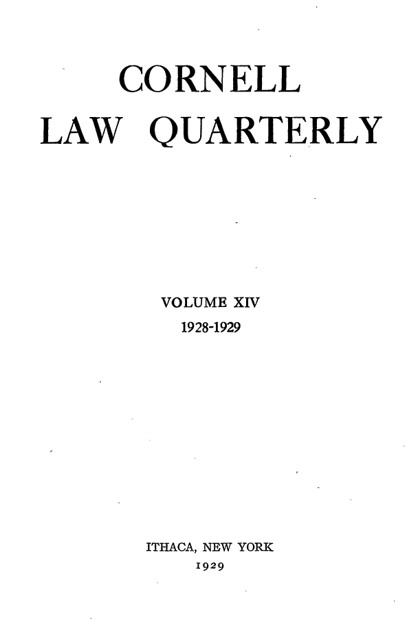 handle is hein.journals/clqv14 and id is 1 raw text is: 



     CORNELL


LAW QUARTERLY


VOLUME XIV
  1928-1929













ITHACA, NEW YORK
   1929


