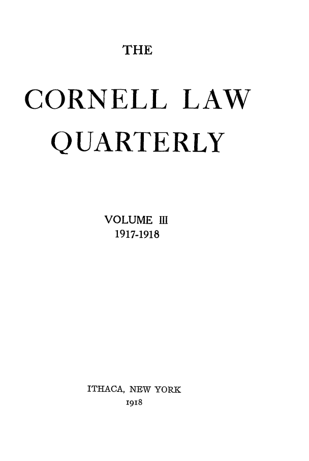 handle is hein.journals/clqv3 and id is 1 raw text is: THE

CORNELL LAW
QUARTERLY
VOLUME III
1917-1918
ITHACA, NEW YORK
-9-8


