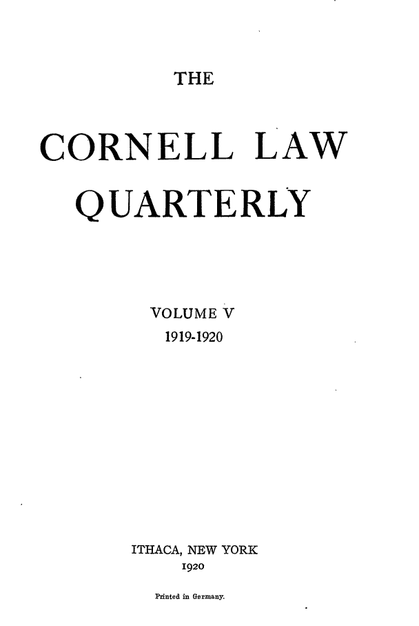 handle is hein.journals/clqv5 and id is 1 raw text is: THE

CORNELL LAW
QUARTERLY
VOLUME V
1919-1920
ITHACA, NEW YORK
1920
Pzinted in Germany.


