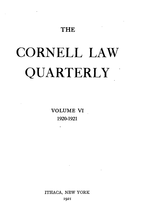 handle is hein.journals/clqv6 and id is 1 raw text is: THE

CORNELL LAW
QUARTERLY
VOLUME VI
1920-1921
ITHACA, NEW YORK
1921


