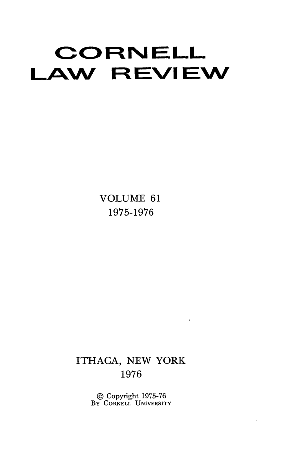 handle is hein.journals/clqv61 and id is 1 raw text is: CORN ELL
LAW Ft EVI I EW
VOLUME 61
1975-1976
ITHACA, NEW YORK
1976
© Copyright 1975-76
By CORNELL UNIVERSITY



