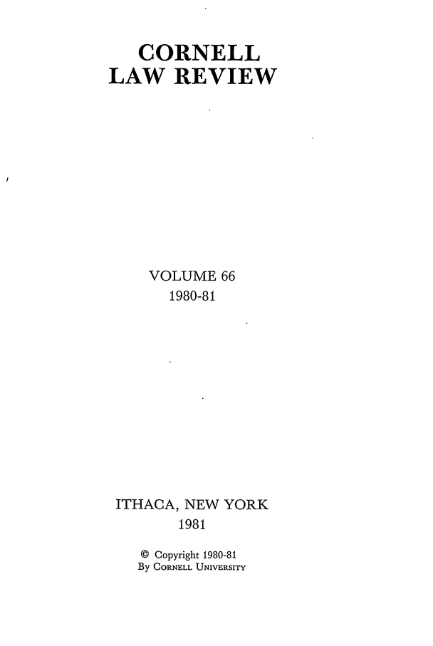 handle is hein.journals/clqv66 and id is 1 raw text is: CORNELL
LAW REVIEW
VOLUME 66
1980-81
ITHACA, NEW YORK
1981

Copyright 1980-81
CORNELL UNIVERSITY


