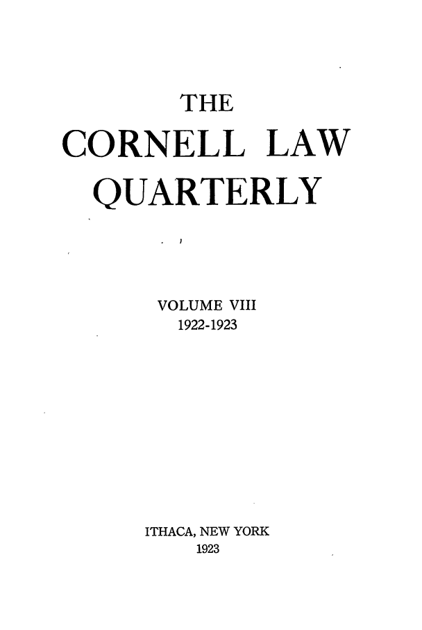 handle is hein.journals/clqv8 and id is 1 raw text is: THE
CORNELL LAW
QUARTERLY
VOLUME VIII
1922-1923

ITHACA, NEW YORK
1923


