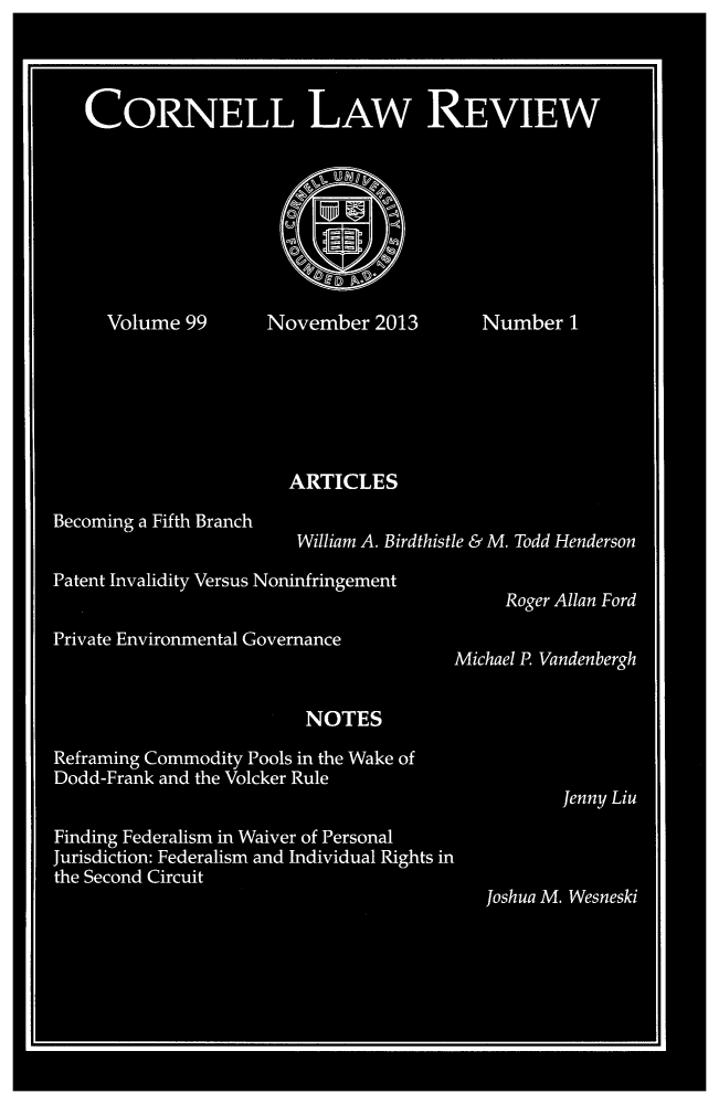 handle is hein.journals/clqv99 and id is 1 raw text is: CORNELL LAw REVIEW
Volume 99       November 2013        Number 1
ARTICLES
Beco ing  Fifh Brnch William  A. Birdthistle &  M. Todd Henderson
Patent Invalidity Versus Noninfringement
Roger Allan Ford
Private Environmental Governance
Michael P. Vandenbergh
NOTES
Reframing Commodity Pools in the Wake of
Dodd-Frank and the Volcker Rule
Jenny Liu
Finding Federalism in Waiver of Personal
Jurisdiction: Federalism and Individual Rights in
the Second Circuit
Joshua M. Wesneski


