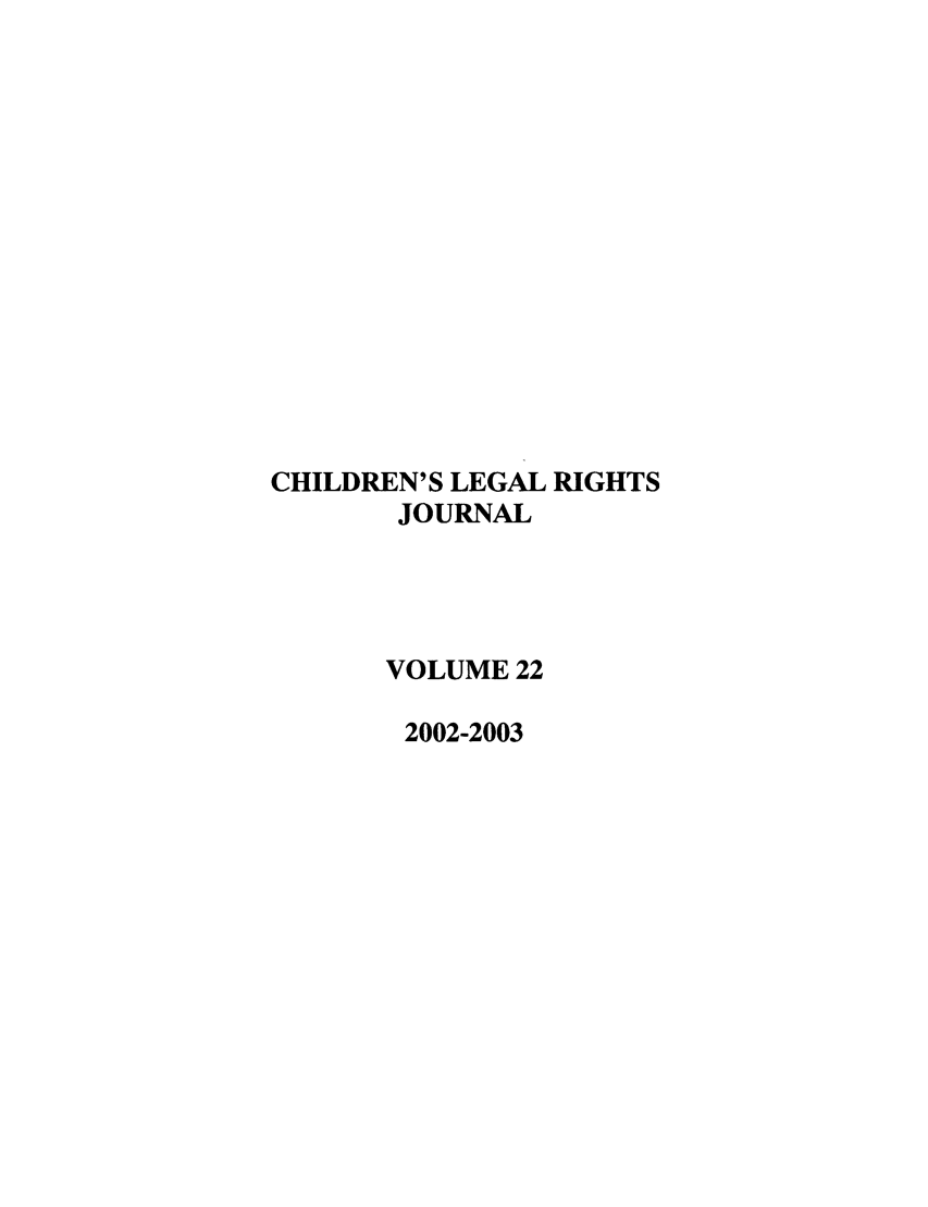 handle is hein.journals/clrj22 and id is 1 raw text is: CHILDREN'S LEGAL RIGHTS
JOURNAL
VOLUME 22
2002-2003


