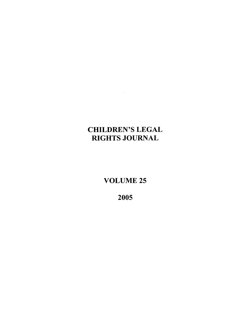 handle is hein.journals/clrj25 and id is 1 raw text is: CHILDREN'S LEGAL
RIGHTS JOURNAL
VOLUME 25
2005


