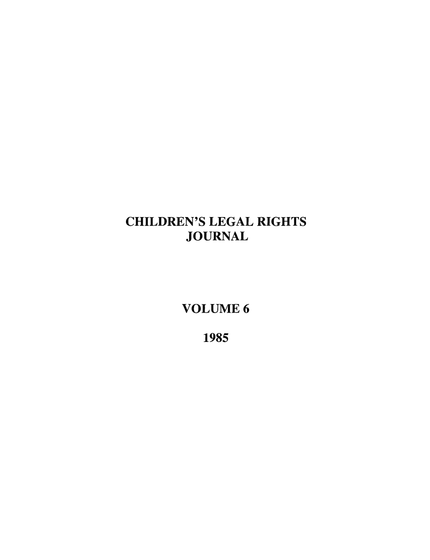 handle is hein.journals/clrj6 and id is 1 raw text is: CHILDREN'S LEGAL RIGHTS
JOURNAL
VOLUME 6
1985


