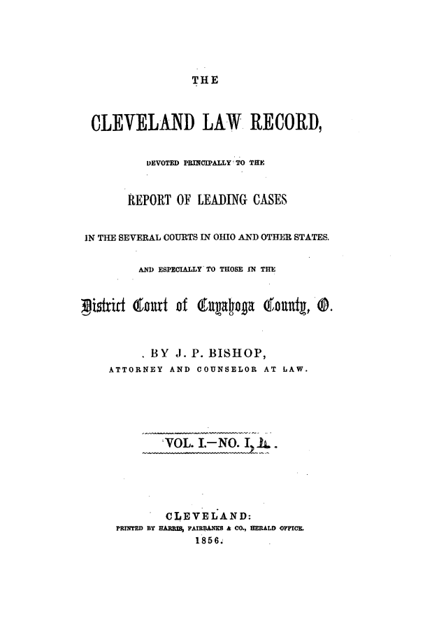 handle is hein.journals/clvlwre1 and id is 1 raw text is: THE
CLEVELAND LAW RECORD,
DEVOTED PRINCIPALLY TO THE
REPORT OF LEAING CASES
IN THE SEVERAL COURTS IN OHIO AND OTHER STATES.
AND ESPECIALLY TO THOSE IN THE
3pistrid Qlntu of Enag Oouty, &~
BY J. P. BISHOP,
ATTORNEY AND COUNSELOR AT LAW.
VOL. I.-NO.IkI.
CLEVELAND:
PRINTED BY HARM  FAIRBANKS & CO., HERALD OFFICE.
1856.


