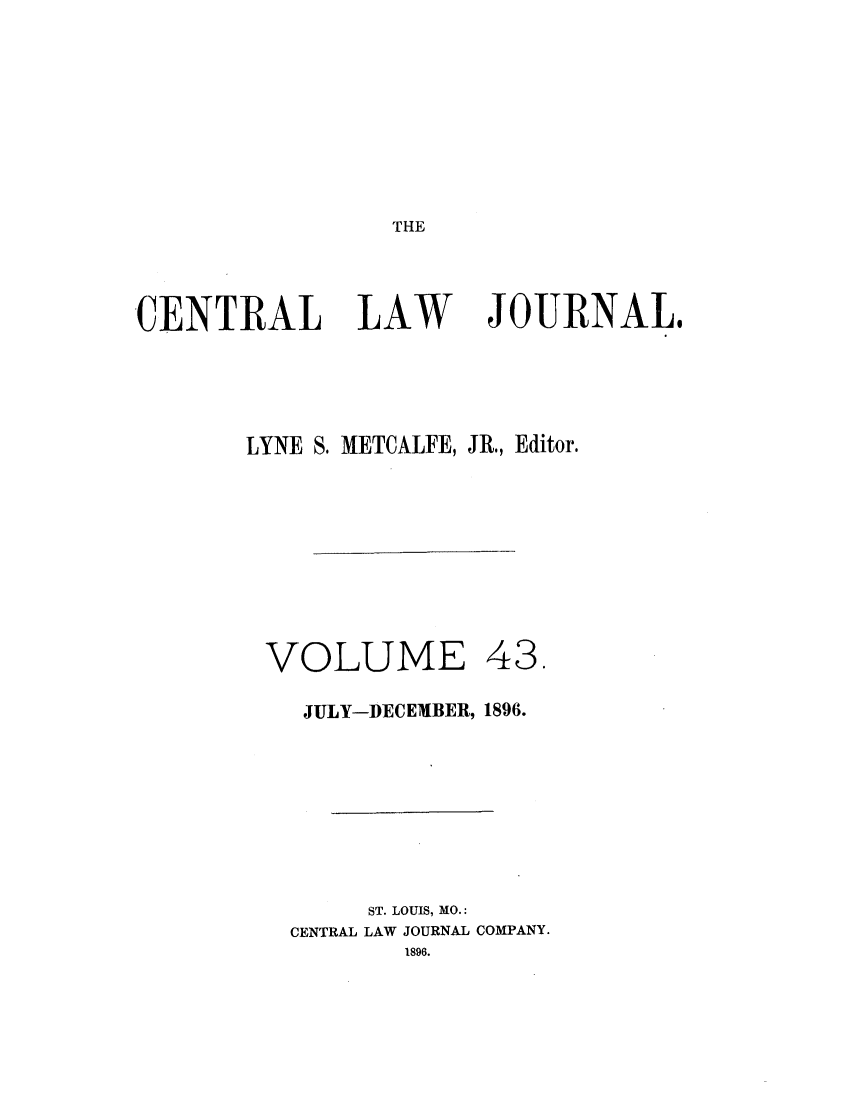 handle is hein.journals/cntrlwj43 and id is 1 raw text is: THE

CENTRAL

LAW

JOURNAL@

LYNE S. METCALFE, JR., Editor.

VOLUME

43.

JULY-DECEMBER, 1896.
ST. LOUIS, MO.:
CENTRAL LAW JOURNAL COMPANY.
1896.


