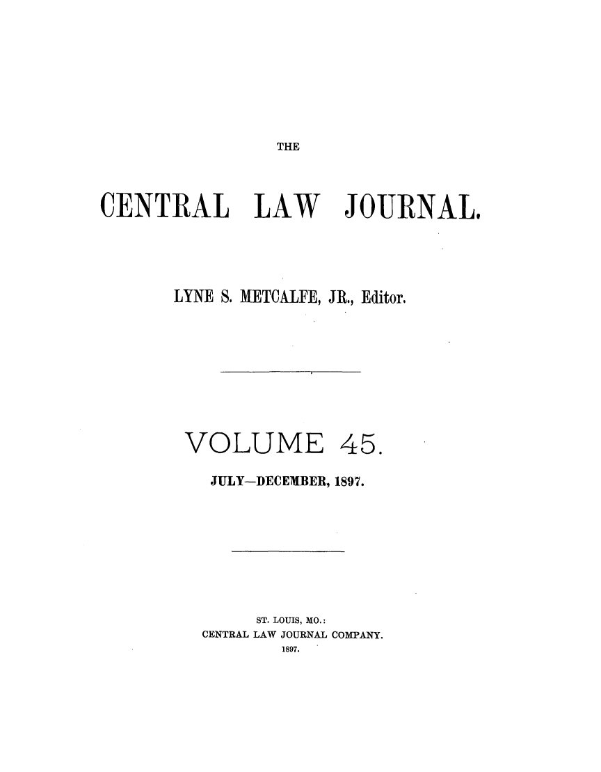 handle is hein.journals/cntrlwj45 and id is 1 raw text is: THE

CENTRAL LAW

JOURNAL.

LYNE S. METCALFE, JR., Editor.

VOLUME

45.

JULY-DECEMBER, 1897.
ST. LOUIS, MO.:
CENTRAL LAW JOURNAL COMPANY.
1897.


