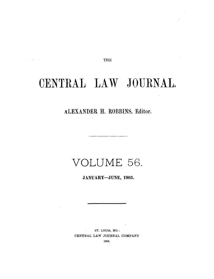 handle is hein.journals/cntrlwj56 and id is 1 raw text is: THE

CENTRAL LAW

JOURNAL$

ALEXXNDER H. ROBBINS, Editor.

VOLUME

JANUARY-JUNE, 1903.
ST. LOUIS, MO.:
CENTRAL LAW JOURNAL COMPANY
1903.

56.


