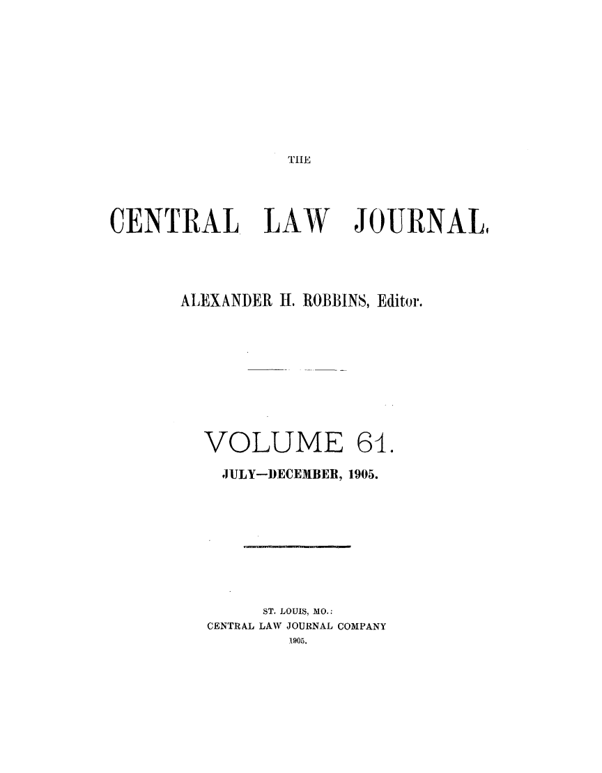 handle is hein.journals/cntrlwj61 and id is 1 raw text is: TIE

CENTRAL LAW

JOURNAL,

ALEXANDER 1-. ROBBINS, Editor.

VOLUME

JULY-DECEMBER, 1905.
ST. LOUIS, MO.:
CENTRAL LAW JOURNAL COMPANY
1905.

64.


