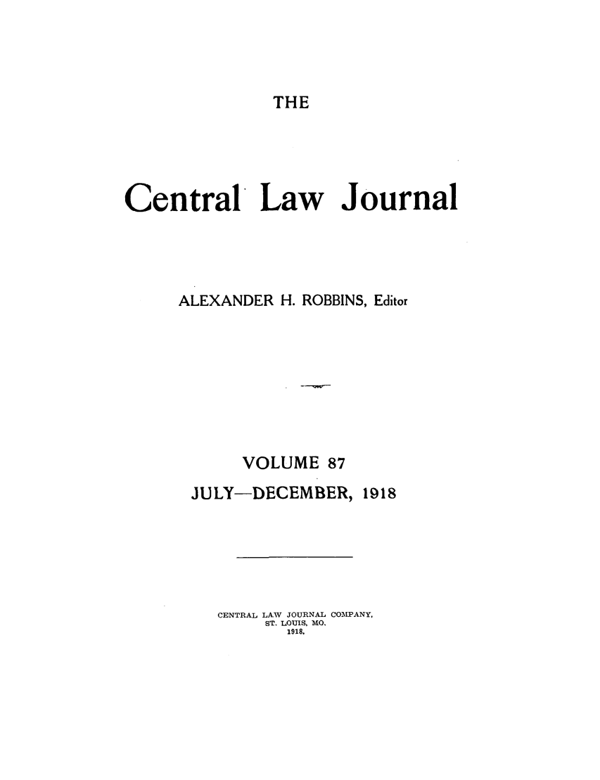 handle is hein.journals/cntrlwj87 and id is 1 raw text is: THE

Central Law Journal
ALEXANDER H. ROBBINS, Editor
VOLUME 87
JULY-DECEMBER, 1918
CENTRAL LAW JOURNAL COMPANY,
ST. LOUIS, MO.
1918.


