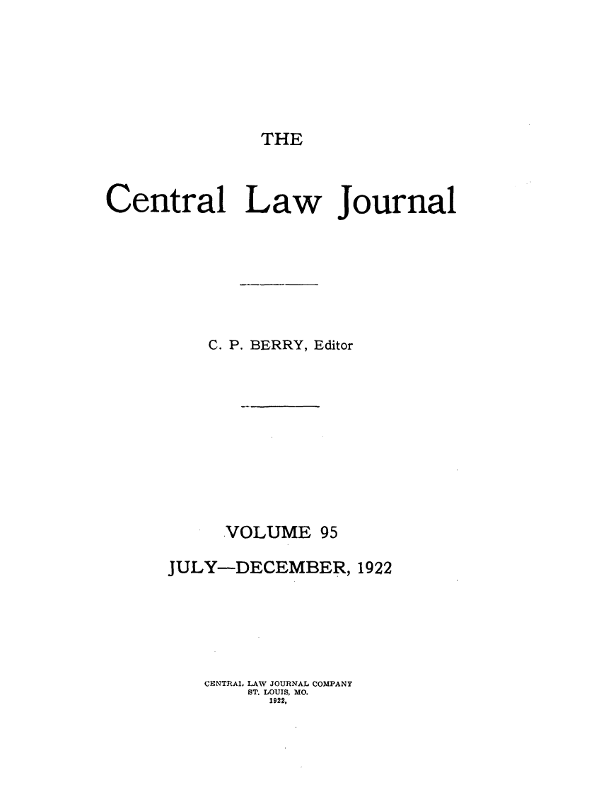 handle is hein.journals/cntrlwj95 and id is 1 raw text is: THE
Central Law Journal
C. P. BERRY, Editor
VOLUME 95
JULY-DECEMBER, 1922
CENTRAL LAW JOURNAL COMPANY
ST. LOUIS, MO.
1922,


