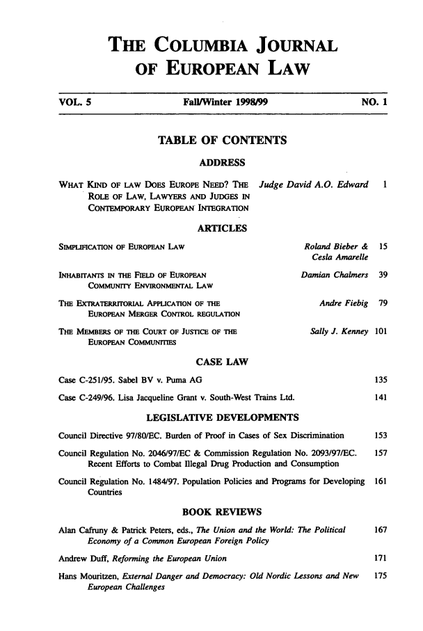 handle is hein.journals/coljeul5 and id is 1 raw text is: THE COLUMBIA JOURNAL
OF EUROPEAN LAW

VOL. 5                      Fall/Winter 199899                      NO. 1
TABLE OF CONTENTS
ADDRESS
WHAT KIND OF LAW DOES EUROPE NEED? THE       Judge David A.O. Edward      1
RoLE OF LAW, LAwmVs AND JUDGES IN
CoNTEMPoRARY EUROPEAN INTEGRATION
ARTICLES
SMPUFICATION OF EUROPEAN LAW                           Roland Bieber &  15
Cesla Amarelle
INHABITANTS IN THE FIELD OF EUROPEAN                   Damian Chalmers   39
COMMuNrrY ENvntomFrrAL LAW
THE EXTRATERRITORIAL APPLICATION OF THE                    Andre Fiebig  79
EUROPEAN MERGER CONTROL REGULATION
THE MEMBERS OF THE COURT OF JUSTICE OF THE               Sally J. Kenney 101
EUROPEAN ComuNrmEs
CASE LAW
Case C-251/95. Sabel BV v. Puma AG                                      135
Case C-249/96. Lisa Jacqueline Grant v. South-West Trains Ltd.          141
LEGISLATIVE DEVELOPMENTS
Council Directive 97/80/EC. Burden of Proof in Cases of Sex Discrimination  153
Council Regulation No. 2046/97/EC & Commission Regulation No. 2093/97/EC.  157
Recent Efforts to Combat Illegal Drug Production and Consumption
Council Regulation No. 1484/97. Population Policies and Programs for Developing  161
Countries
BOOK REVIEWS
Alan Cafruny & Patrick Peters, eds., The Union and the World: The Political  167
Economy of a Common European Foreign Policy
Andrew Duff, Reforming the European Union                               171
Hans Mouritzen, External Danger and Democracy: Old Nordic Lessons and New  175
European Challenges


