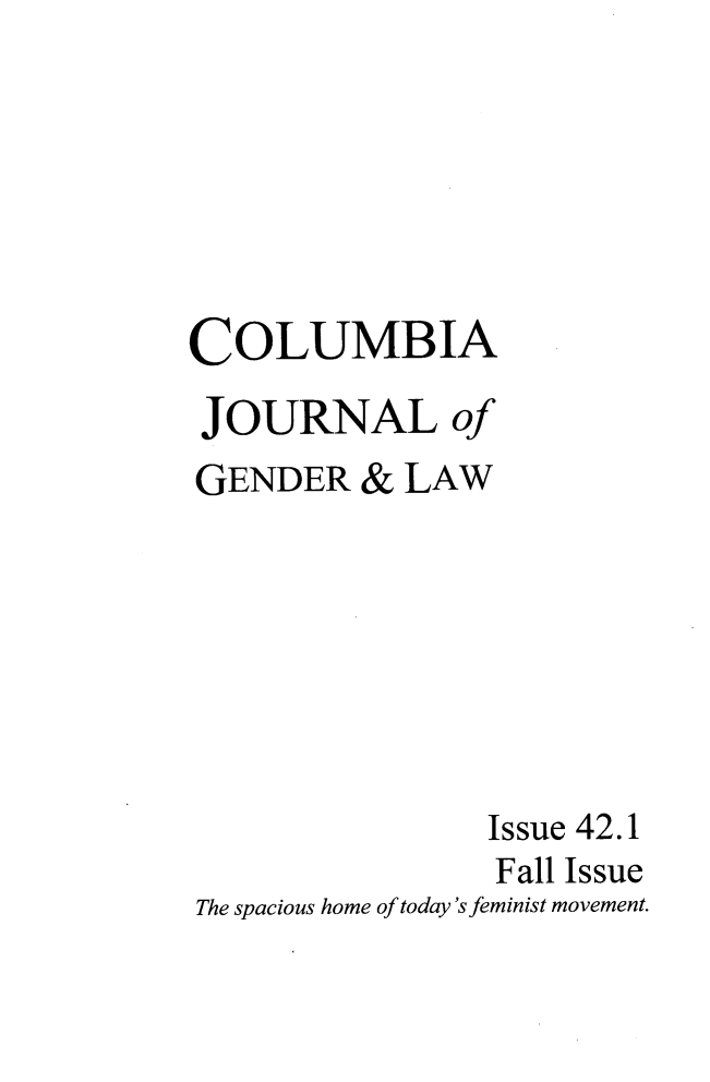 handle is hein.journals/coljgl42 and id is 1 raw text is: 






COLUMBIA
JOURNAL of
GENDER   & LAW







                Issue 42.1
                Fall Issue
The spacious home of today 's feminist movement.


