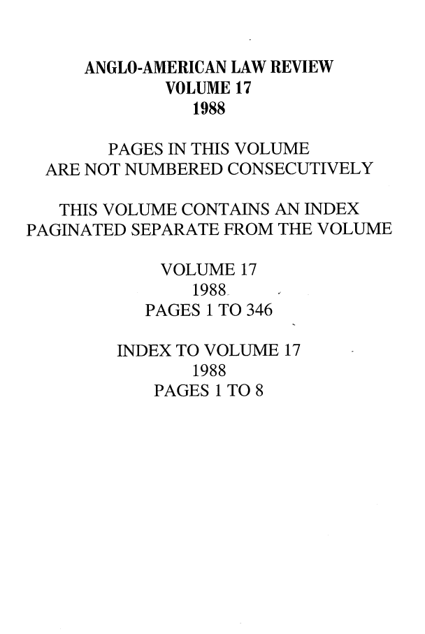 handle is hein.journals/comlwr17 and id is 1 raw text is: ANGLO-AMERICAN LAW REVIEW
VOLUME 17
1988
PAGES IN THIS VOLUME
ARE NOT NUMBERED CONSECUTIVELY
THIS VOLUME CONTAINS AN INDEX
PAGINATED SEPARATE FROM THE VOLUME
VOLUME 17
1988
PAGES 1 TO 346
INDEX TO VOLUME 17
1988
PAGES 1 TO 8


